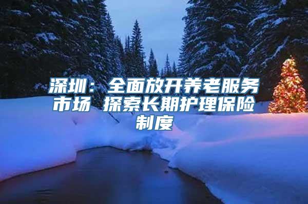 深圳：全面放开养老服务市场 探索长期护理保险制度