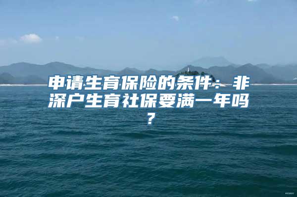 申请生育保险的条件：非深户生育社保要满一年吗？