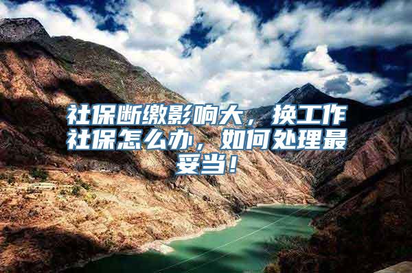 社保断缴影响大，换工作社保怎么办，如何处理最妥当！