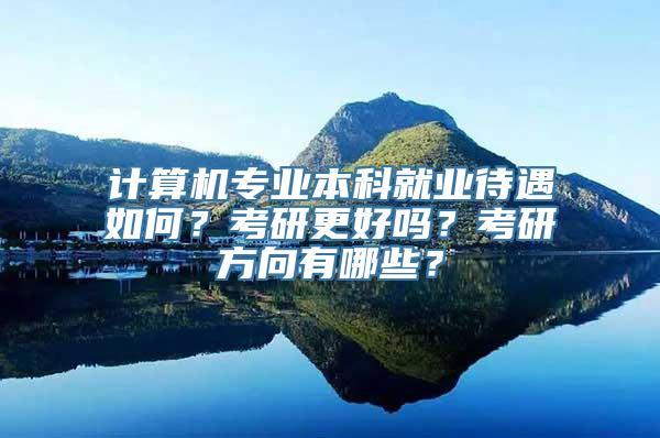 计算机专业本科就业待遇如何？考研更好吗？考研方向有哪些？