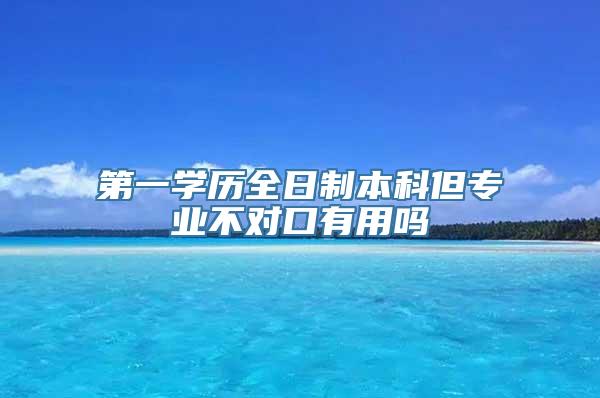 第一学历全日制本科但专业不对口有用吗