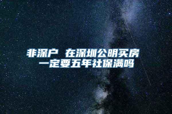 非深户 在深圳公明买房 一定要五年社保满吗