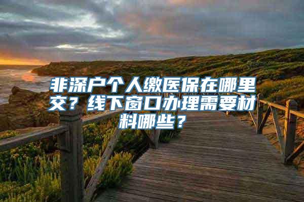 非深户个人缴医保在哪里交？线下窗口办理需要材料哪些？