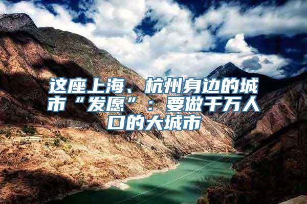 这座上海、杭州身边的城市“发愿”：要做千万人口的大城市