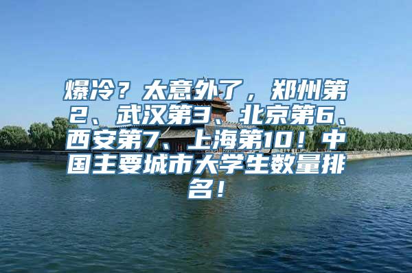 爆冷？太意外了，郑州第2、武汉第3、北京第6、西安第7、上海第10！中国主要城市大学生数量排名！