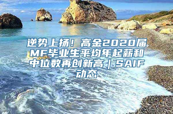 逆势上扬！高金2020届MF毕业生平均年起薪和中位数再创新高｜SAIF动态