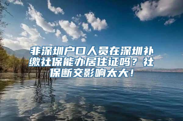 非深圳户口人员在深圳补缴社保能办居住证吗？社保断交影响太大！