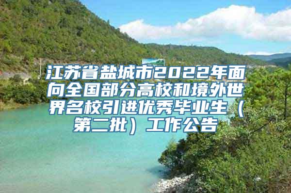 江苏省盐城市2022年面向全国部分高校和境外世界名校引进优秀毕业生（第二批）工作公告