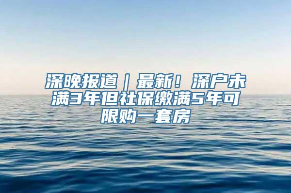 深晚报道｜最新！深户未满3年但社保缴满5年可限购一套房