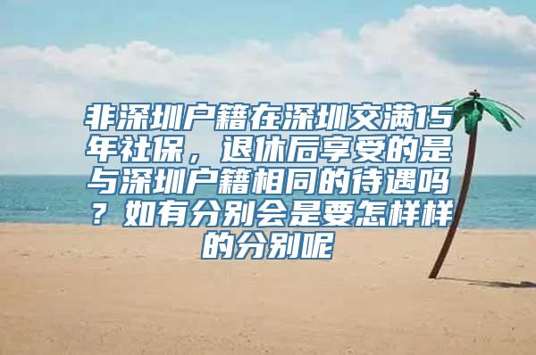 非深圳户籍在深圳交满15年社保，退休后享受的是与深圳户籍相同的待遇吗？如有分别会是要怎样样的分别呢