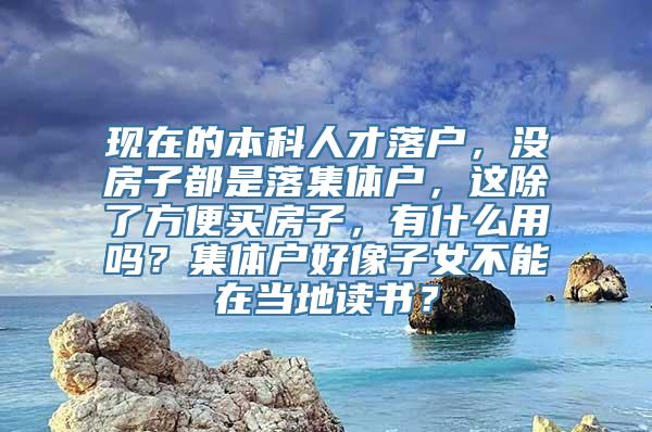 现在的本科人才落户，没房子都是落集体户，这除了方便买房子，有什么用吗？集体户好像子女不能在当地读书？