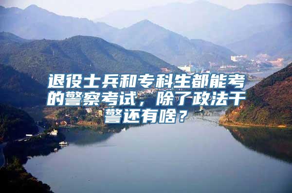 退役士兵和专科生都能考的警察考试，除了政法干警还有啥？