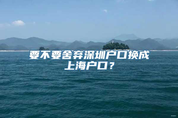 要不要舍弃深圳户口换成上海户口？