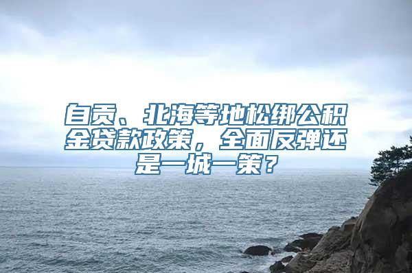 自贡、北海等地松绑公积金贷款政策，全面反弹还是一城一策？