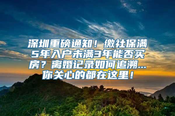 深圳重磅通知！缴社保满5年入户未满3年能否买房？离婚记录如何追溯...你关心的都在这里！