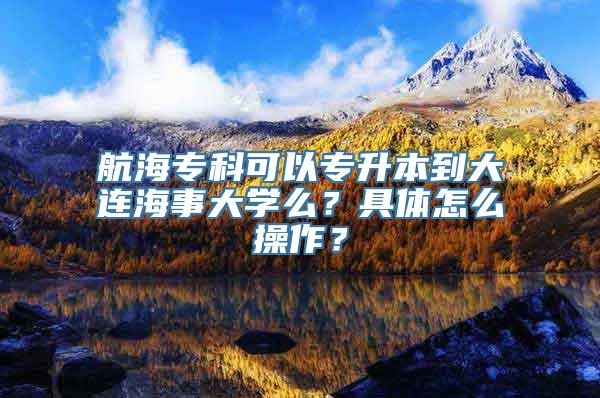 航海专科可以专升本到大连海事大学么？具体怎么操作？