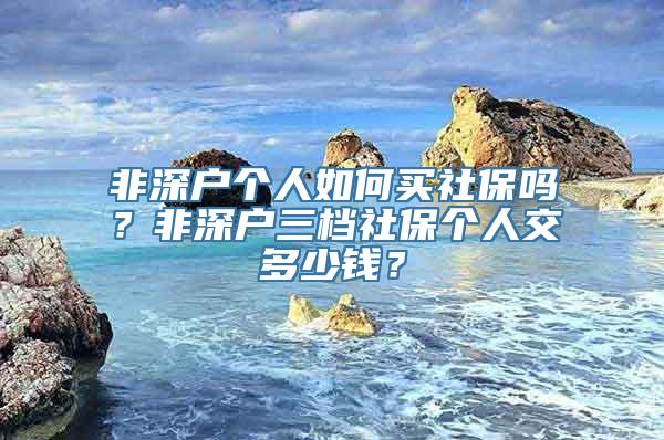 非深户个人如何买社保吗？非深户三档社保个人交多少钱？