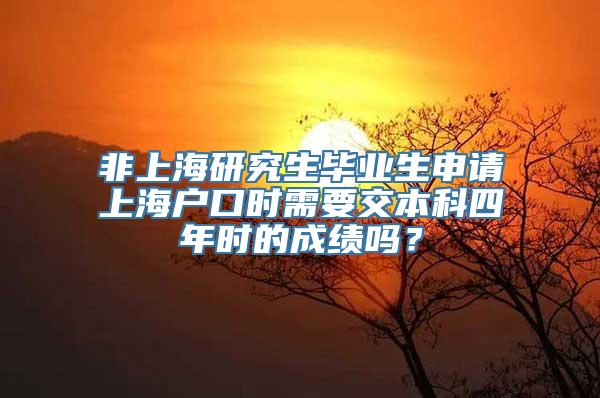 非上海研究生毕业生申请上海户口时需要交本科四年时的成绩吗？