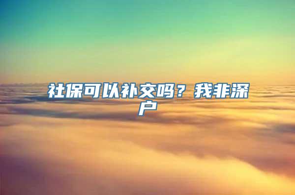 社保可以补交吗？我非深户