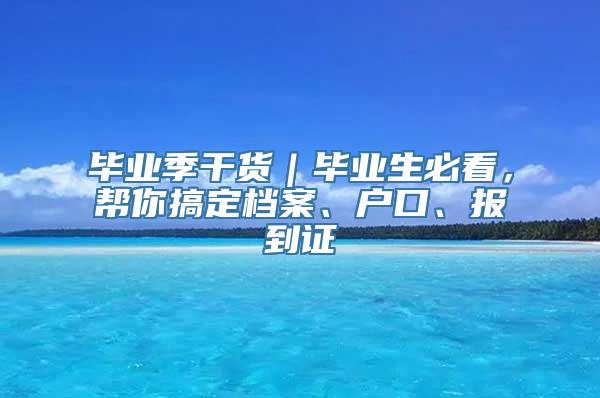 毕业季干货｜毕业生必看，帮你搞定档案、户口、报到证