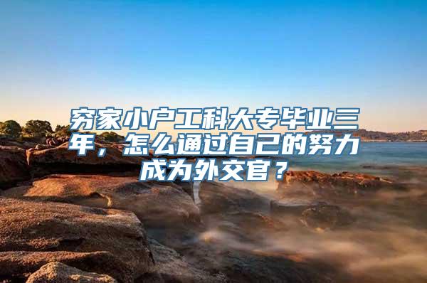 穷家小户工科大专毕业三年，怎么通过自己的努力成为外交官？