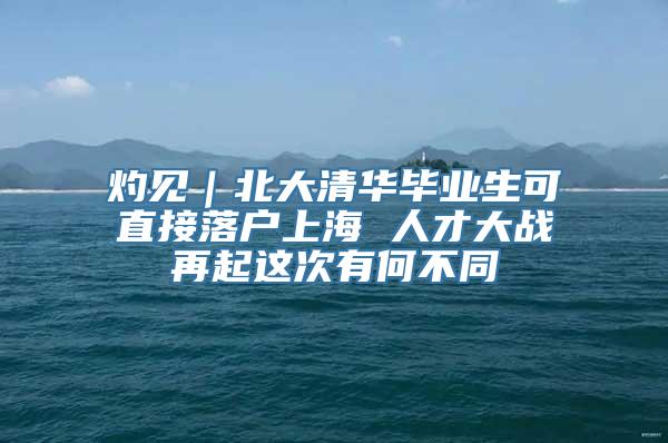 灼见｜北大清华毕业生可直接落户上海 人才大战再起这次有何不同