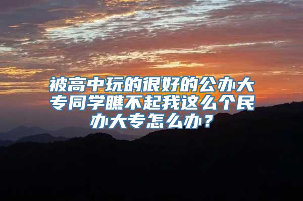 被高中玩的很好的公办大专同学瞧不起我这么个民办大专怎么办？