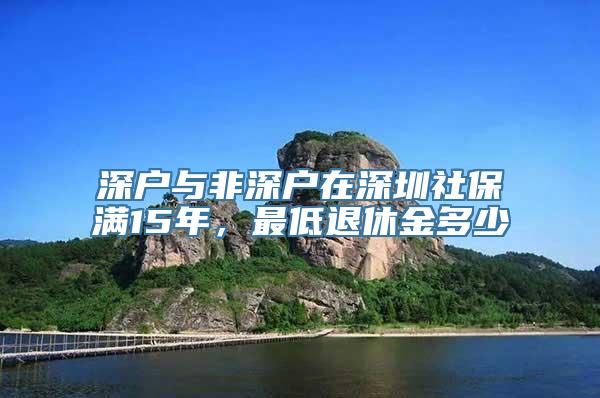 深户与非深户在深圳社保满15年，最低退休金多少