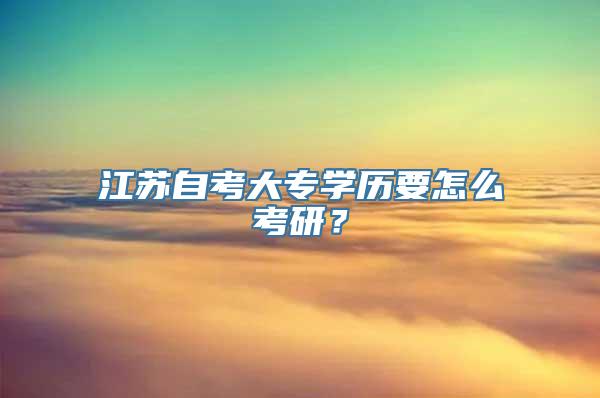 江苏自考大专学历要怎么考研？