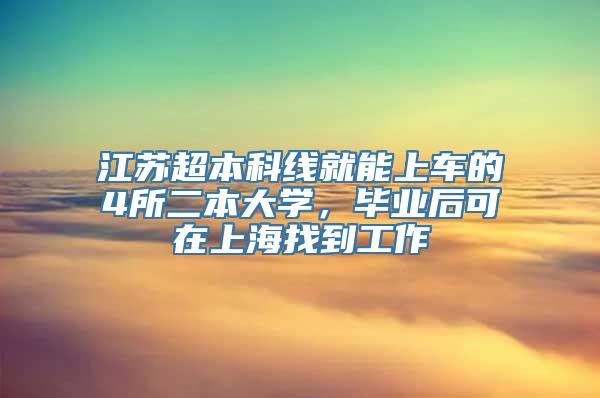 江苏超本科线就能上车的4所二本大学，毕业后可在上海找到工作