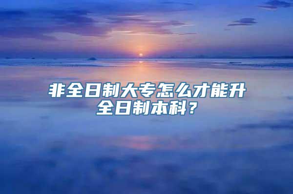 非全日制大专怎么才能升全日制本科？