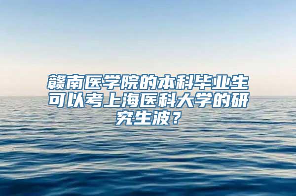 赣南医学院的本科毕业生可以考上海医科大学的研究生波？