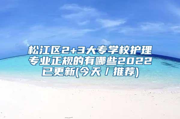 松江区2+3大专学校护理专业正规的有哪些2022已更新(今天／推荐)