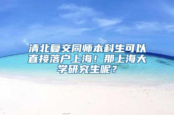 清北复交同师本科生可以直接落户上海！那上海大学研究生呢？