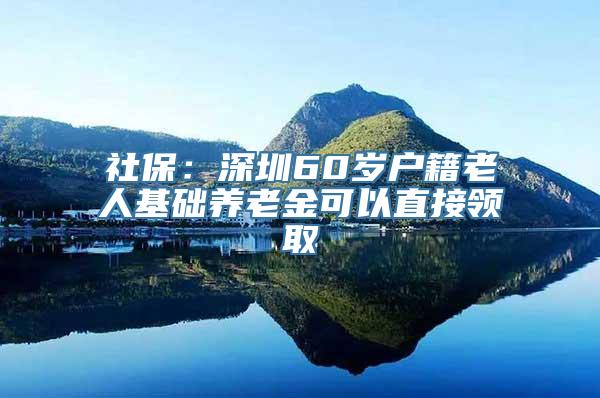 社保：深圳60岁户籍老人基础养老金可以直接领取