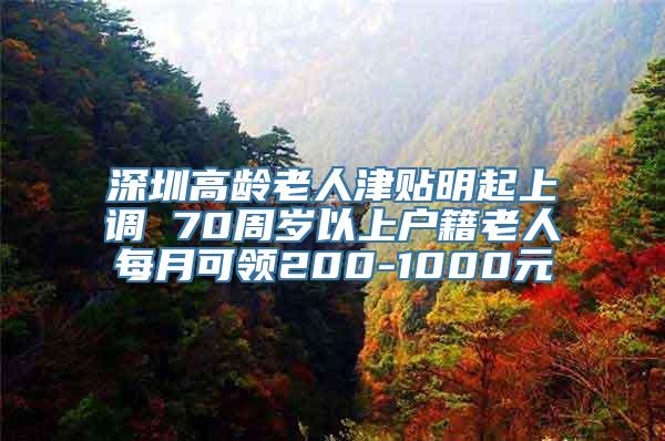 深圳高龄老人津贴明起上调 70周岁以上户籍老人每月可领200-1000元