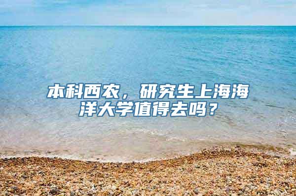 本科西农，研究生上海海洋大学值得去吗？