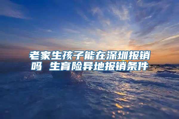 老家生孩子能在深圳报销吗 生育险异地报销条件