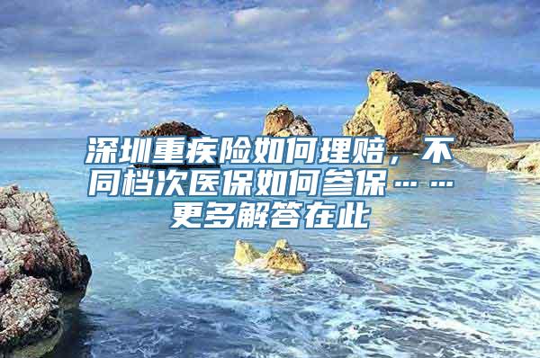 深圳重疾险如何理赔，不同档次医保如何参保……更多解答在此