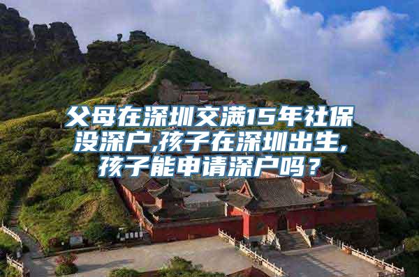 父母在深圳交满15年社保没深户,孩子在深圳出生,孩子能申请深户吗？