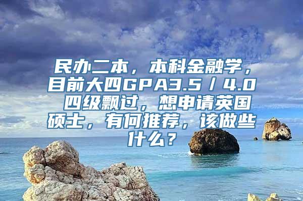 民办二本，本科金融学，目前大四GPA3.5／4.0 四级飘过，想申请英国硕士，有何推荐，该做些什么？