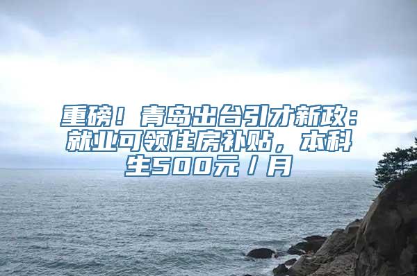 重磅！青岛出台引才新政：就业可领住房补贴，本科生500元／月