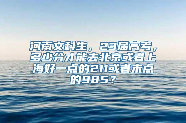 河南文科生，23届高考，多少分才能去北京或者上海好一点的211或者末点的985？