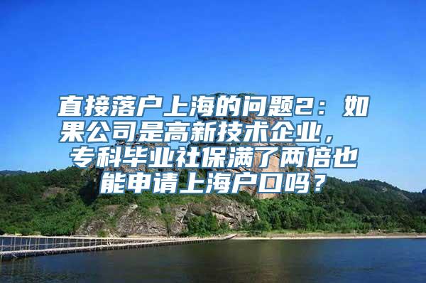 直接落户上海的问题2：如果公司是高新技术企业， 专科毕业社保满了两倍也能申请上海户口吗？