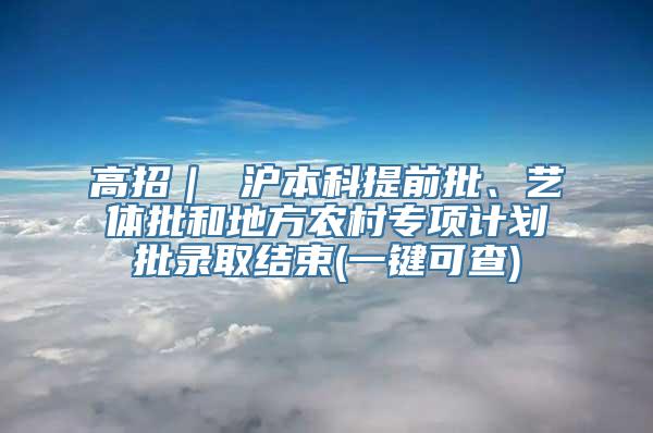 高招｜ 沪本科提前批、艺体批和地方农村专项计划批录取结束(一键可查)