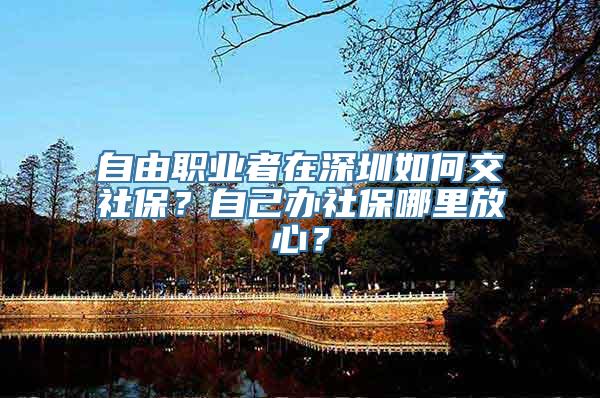 自由职业者在深圳如何交社保？自己办社保哪里放心？