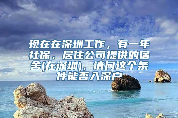 现在在深圳工作，有一年社保，居住公司提供的宿舍(在深圳)，请问这个条件能否入深户