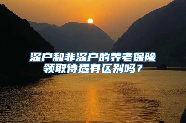 深户和非深户的养老保险领取待遇有区别吗？