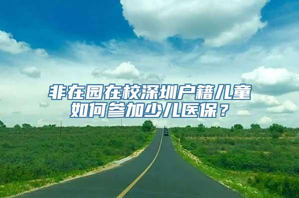 非在园在校深圳户籍儿童如何参加少儿医保？