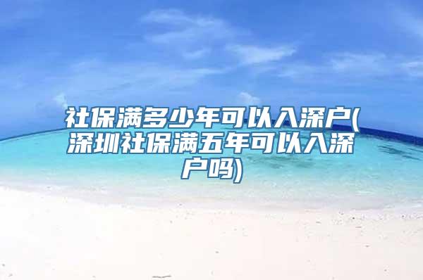 社保满多少年可以入深户(深圳社保满五年可以入深户吗)